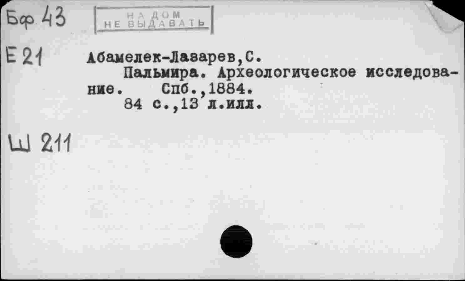 ﻿Бер 4 б
Е 21 Абамелек-Лаварев,С.
Пальмира. Археологическое исследование. Спб.,1884.
84 с.,13 л.илл.
UJ 211